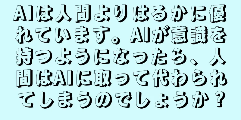 AIは人間よりはるかに優れています。AIが意識を持つようになったら、人間はAIに取って代わられてしまうのでしょうか？