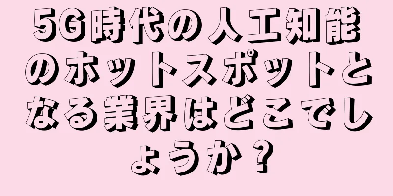 5G時代の人工知能のホットスポットとなる業界はどこでしょうか？