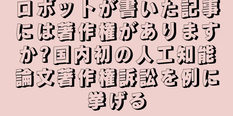 ロボットが書いた記事には著作権がありますか?国内初の人工知能論文著作権訴訟を例に挙げる