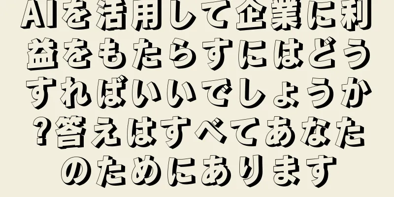 AIを活用して企業に利益をもたらすにはどうすればいいでしょうか?答えはすべてあなたのためにあります