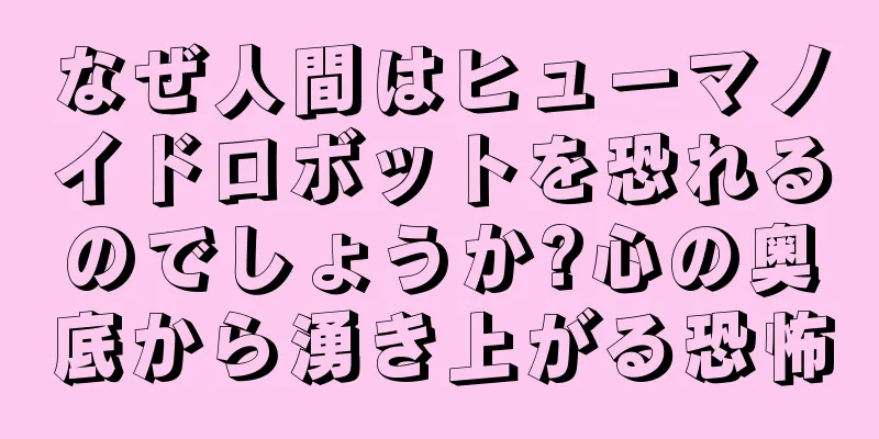 なぜ人間はヒューマノイドロボットを恐れるのでしょうか?心の奥底から湧き上がる恐怖