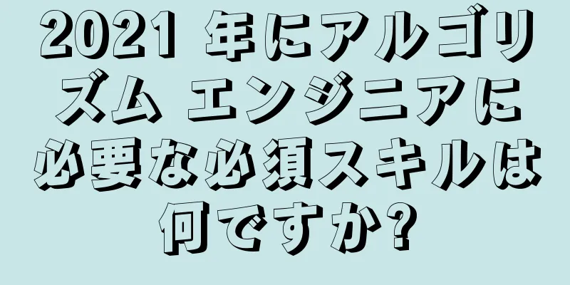 2021 年にアルゴリズム エンジニアに必要な必須スキルは何ですか?