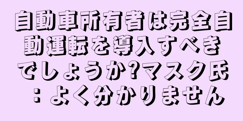 自動車所有者は完全自動運転を導入すべきでしょうか?マスク氏：よく分かりません