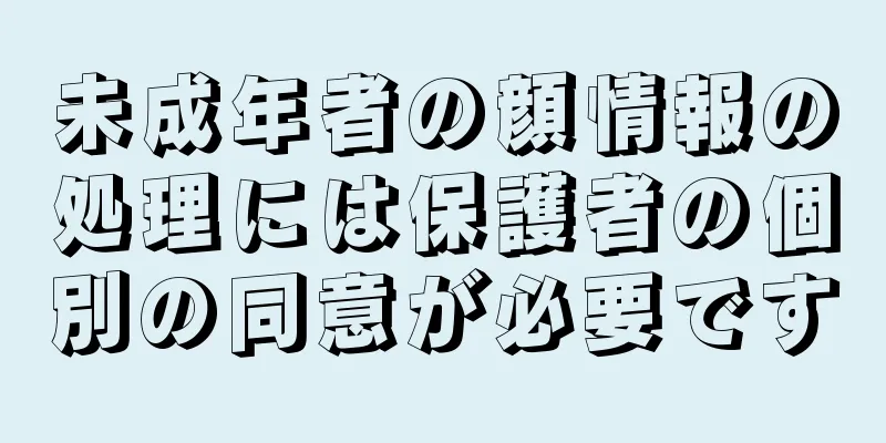 未成年者の顔情報の処理には保護者の個別の同意が必要です