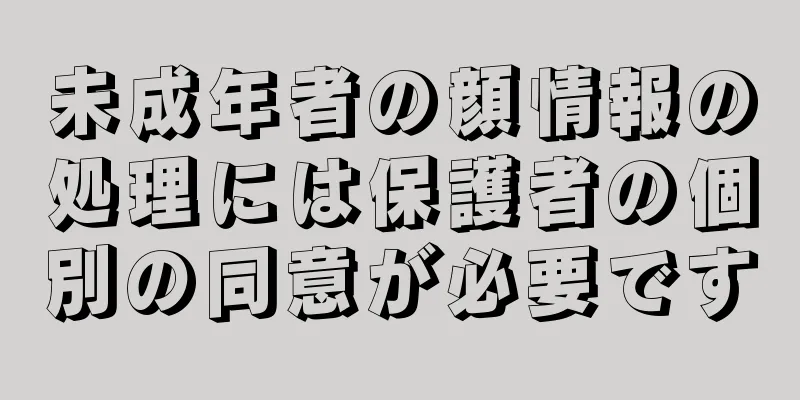 未成年者の顔情報の処理には保護者の個別の同意が必要です