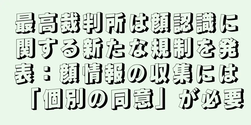 最高裁判所は顔認識に関する新たな規制を発表：顔情報の収集には「個別の同意」が必要