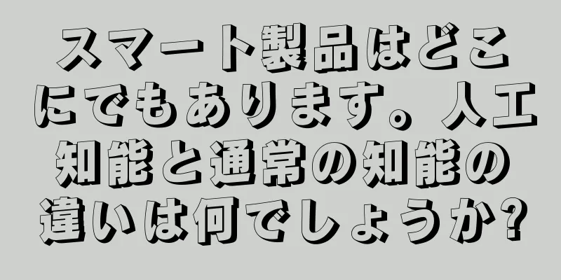 スマート製品はどこにでもあります。人工知能と通常の知能の違いは何でしょうか?