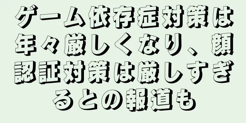 ゲーム依存症対策は年々厳しくなり、顔認証対策は厳しすぎるとの報道も