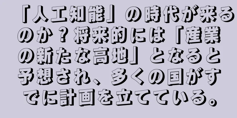 「人工知能」の時代が来るのか？将来的には「産業の新たな高地」となると予想され、多くの国がすでに計画を立てている。
