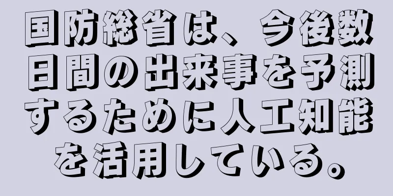国防総省は、今後数日間の出来事を予測するために人工知能を活用している。