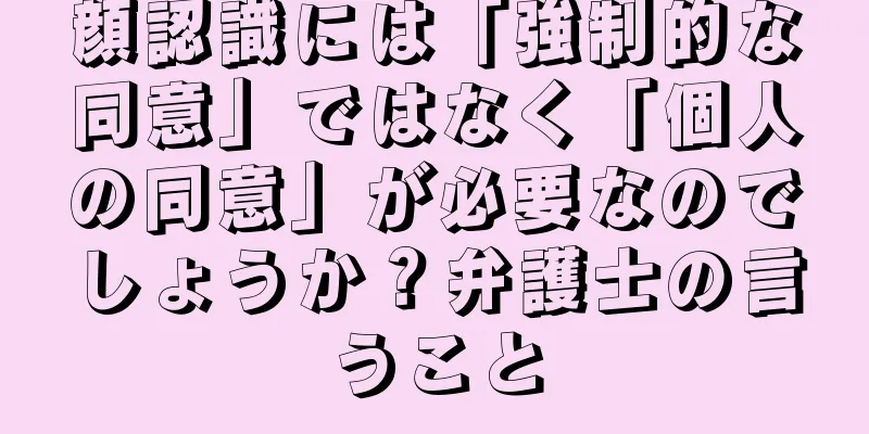 顔認識には「強制的な同意」ではなく「個人の同意」が必要なのでしょうか？弁護士の言うこと