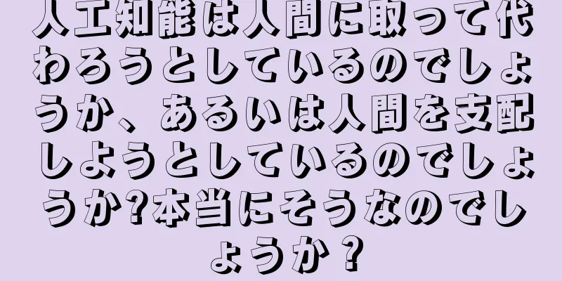 人工知能は人間に取って代わろうとしているのでしょうか、あるいは人間を支配しようとしているのでしょうか?本当にそうなのでしょうか？