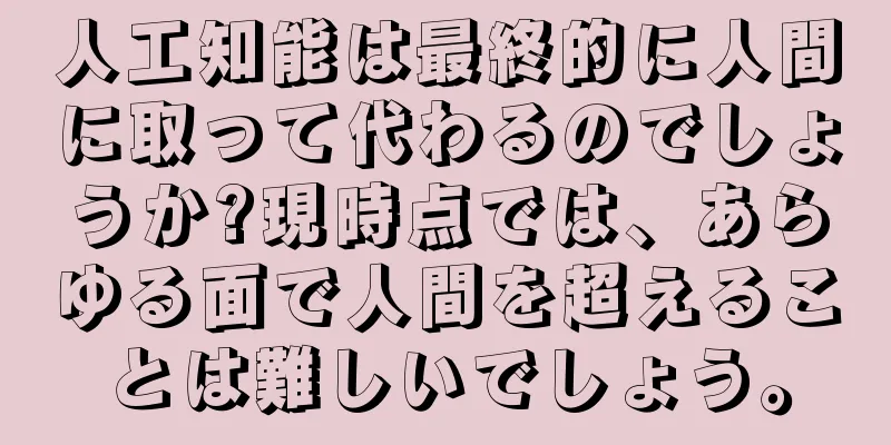 人工知能は最終的に人間に取って代わるのでしょうか?現時点では、あらゆる面で人間を超えることは難しいでしょう。