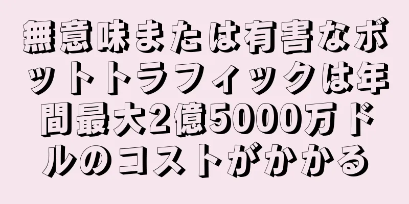 無意味または有害なボットトラフィックは年間最大2億5000万ドルのコストがかかる
