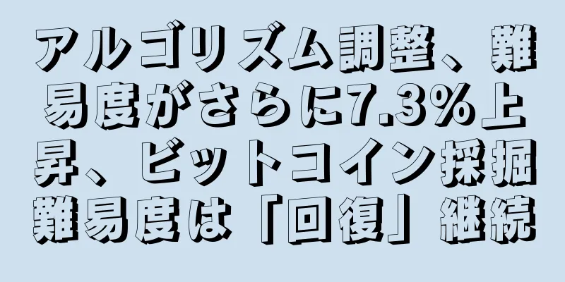アルゴリズム調整、難易度がさらに7.3％上昇、ビットコイン採掘難易度は「回復」継続