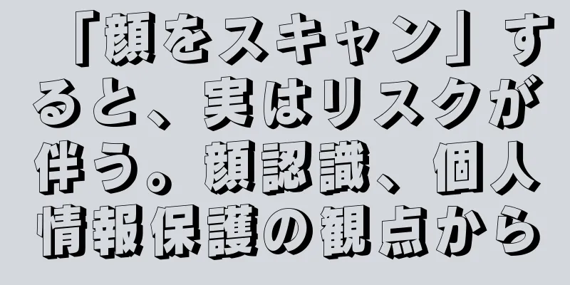 「顔をスキャン」すると、実はリスクが伴う。顔認識、個人情報保護の観点から