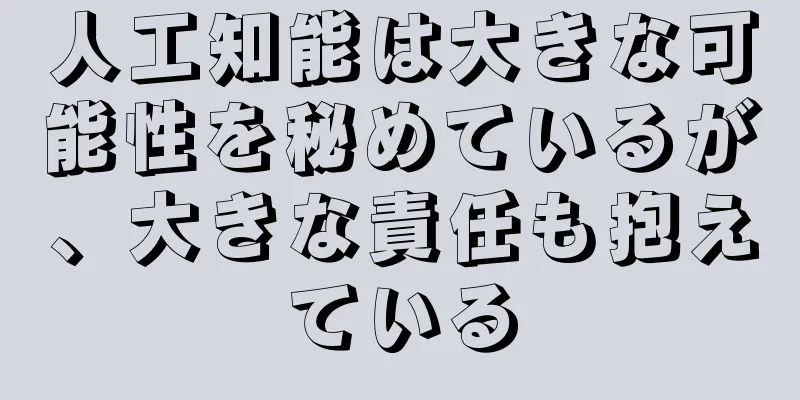 人工知能は大きな可能性を秘めているが、大きな責任も抱えている