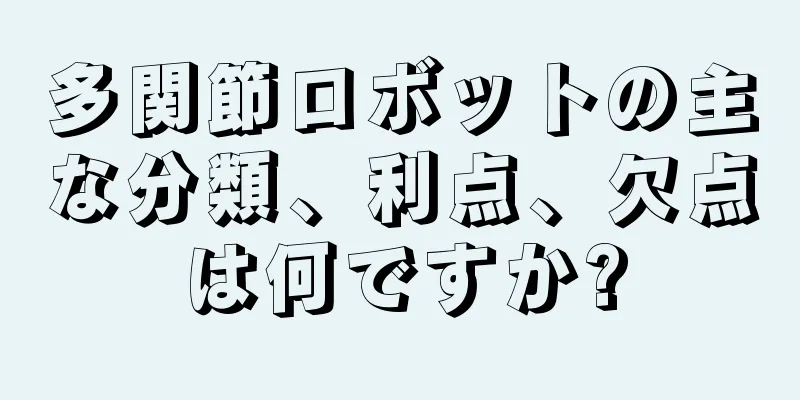多関節ロボットの主な分類、利点、欠点は何ですか?