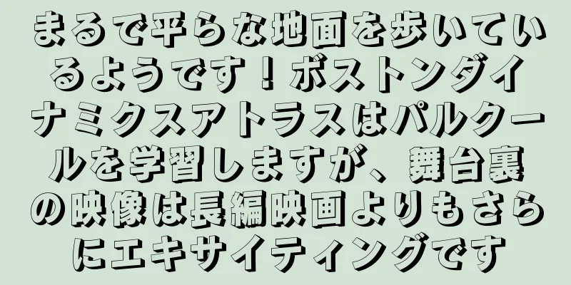 まるで平らな地面を歩いているようです！ボストンダイナミクスアトラスはパルクールを学習しますが、舞台裏の映像は長編映画よりもさらにエキサイティングです