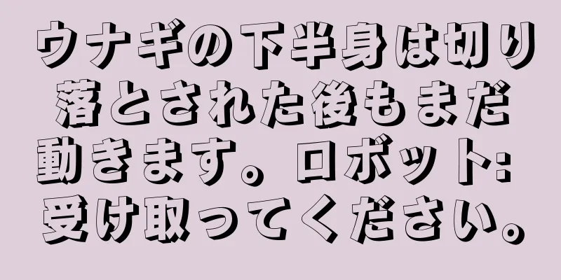 ウナギの下半身は切り落とされた後もまだ動きます。ロボット: 受け取ってください。