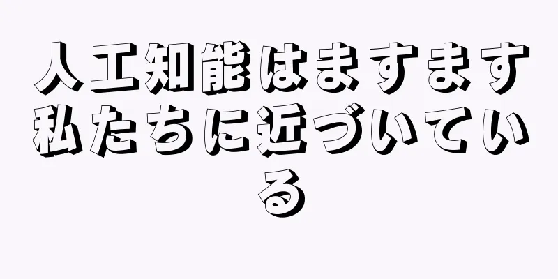 人工知能はますます私たちに近づいている