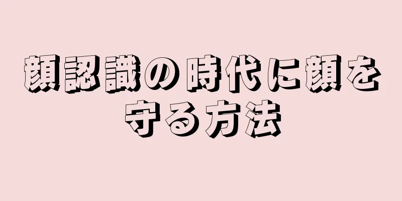 顔認識の時代に顔を守る方法
