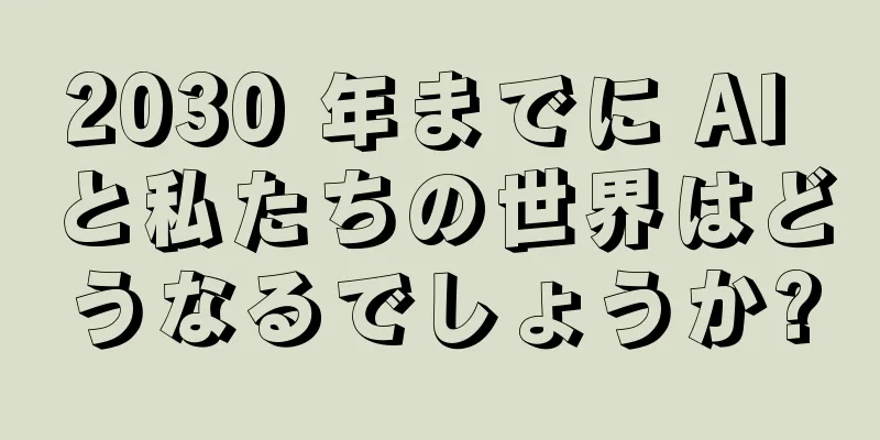 2030 年までに AI と私たちの世界はどうなるでしょうか?