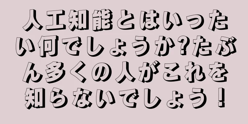 人工知能とはいったい何でしょうか?たぶん多くの人がこれを知らないでしょう！