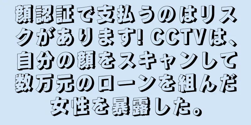 顔認証で支払うのはリスクがあります! CCTVは、自分の顔をスキャンして数万元のローンを組んだ女性を暴露した。