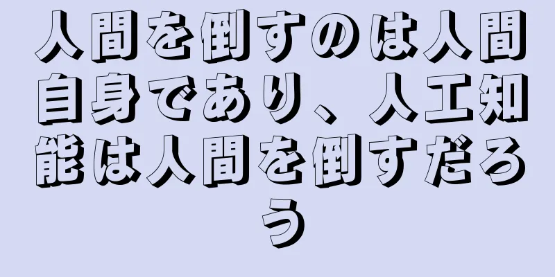 人間を倒すのは人間自身であり、人工知能は人間を倒すだろう