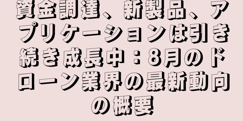 資金調達、新製品、アプリケーションは引き続き成長中：8月のドローン業界の最新動向の概要