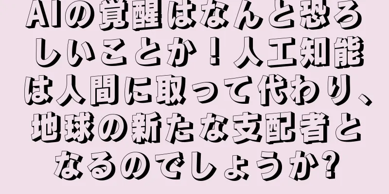 AIの覚醒はなんと恐ろしいことか！人工知能は人間に取って代わり、地球の新たな支配者となるのでしょうか?