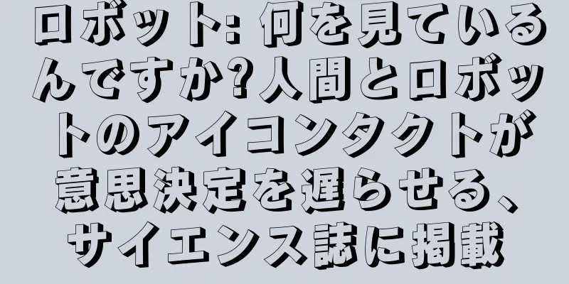 ロボット: 何を見ているんですか?人間とロボットのアイコンタクトが意思決定を遅らせる、サイエンス誌に掲載