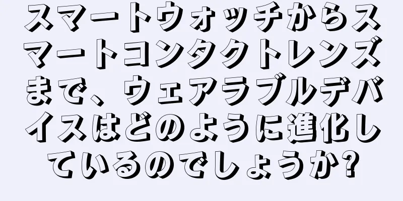 スマートウォッチからスマートコンタクトレンズまで、ウェアラブルデバイスはどのように進化しているのでしょうか?