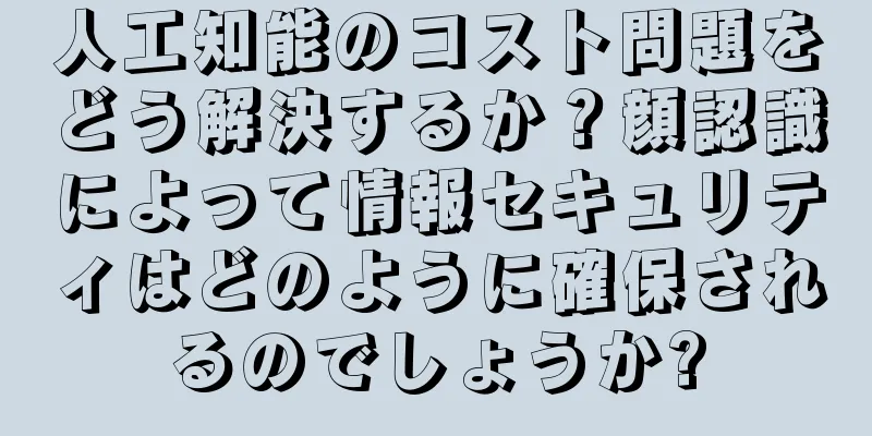 人工知能のコスト問題をどう解決するか？顔認識によって情報セキュリティはどのように確保されるのでしょうか?