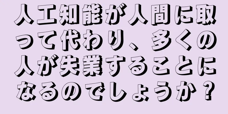 人工知能が人間に取って代わり、多くの人が失業することになるのでしょうか？