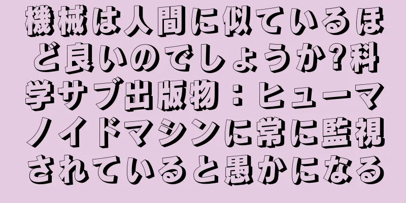 機械は人間に似ているほど良いのでしょうか?科学サブ出版物：ヒューマノイドマシンに常に監視されていると愚かになる