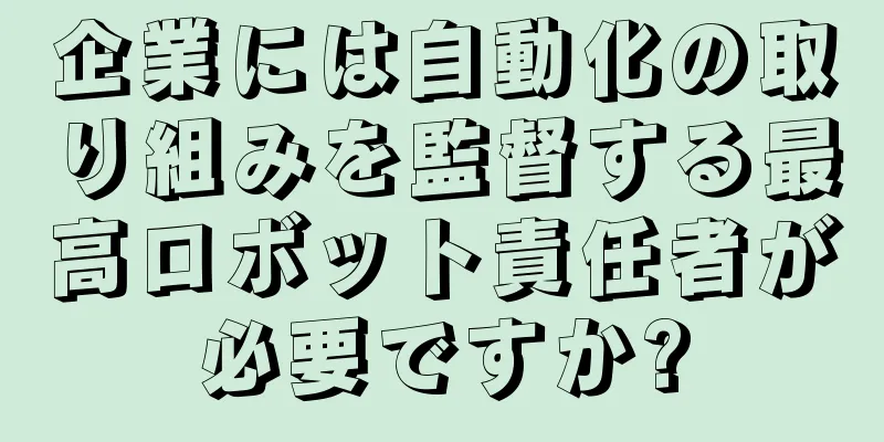企業には自動化の取り組みを監督する最高ロボット責任者が必要ですか?