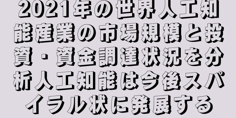 2021年の世界人工知能産業の市場規模と投資・資金調達状況を分析人工知能は今後スパイラル状に発展する