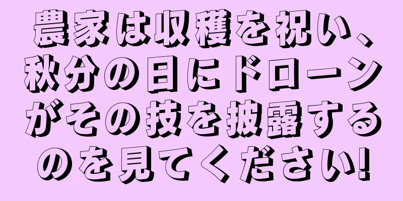 農家は収穫を祝い、秋分の日にドローンがその技を披露するのを見てください!