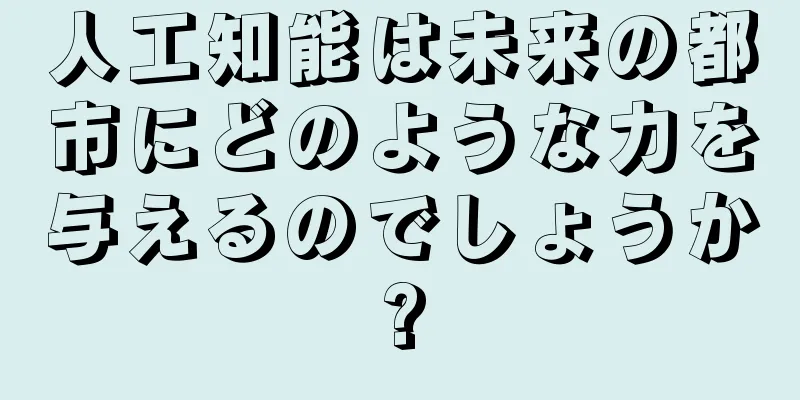 人工知能は未来の都市にどのような力を与えるのでしょうか?