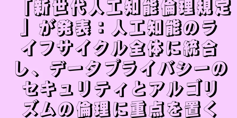 「新世代人工知能倫理規定」が発表：人工知能のライフサイクル全体に統合し、データプライバシーのセキュリティとアルゴリズムの倫理に重点を置く