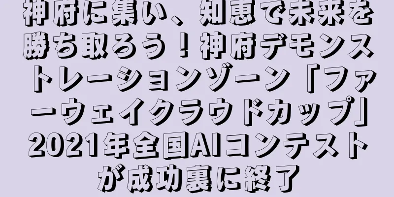 神府に集い、知恵で未来を勝ち取ろう！神府デモンストレーションゾーン「ファーウェイクラウドカップ」2021年全国AIコンテストが成功裏に終了