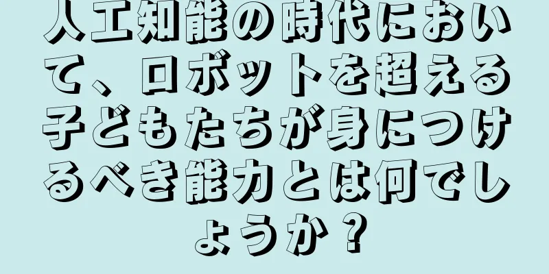 人工知能の時代において、ロボットを超える子どもたちが身につけるべき能力とは何でしょうか？
