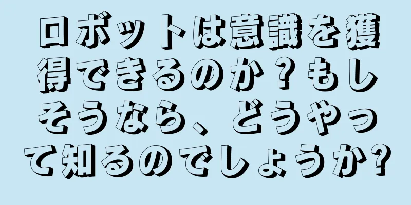 ロボットは意識を獲得できるのか？もしそうなら、どうやって知るのでしょうか?