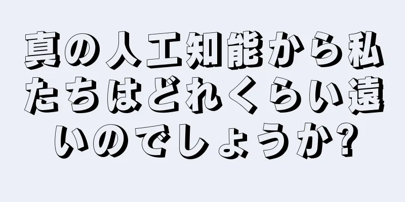 真の人工知能から私たちはどれくらい遠いのでしょうか?