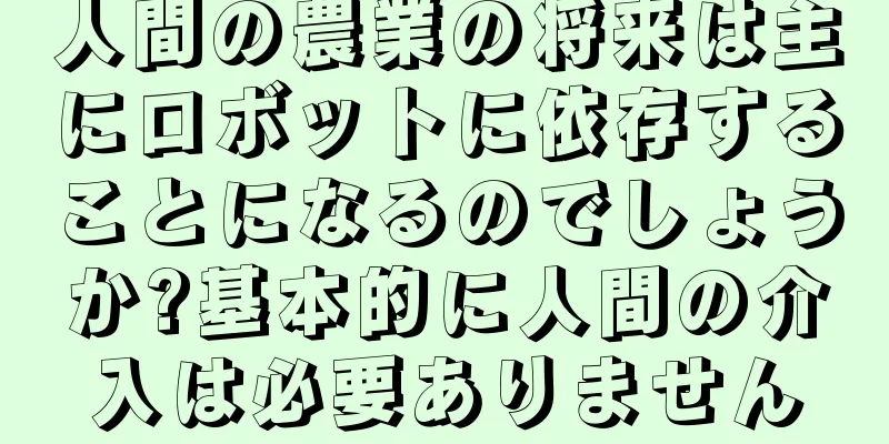 人間の農業の将来は主にロボットに依存することになるのでしょうか?基本的に人間の介入は必要ありません