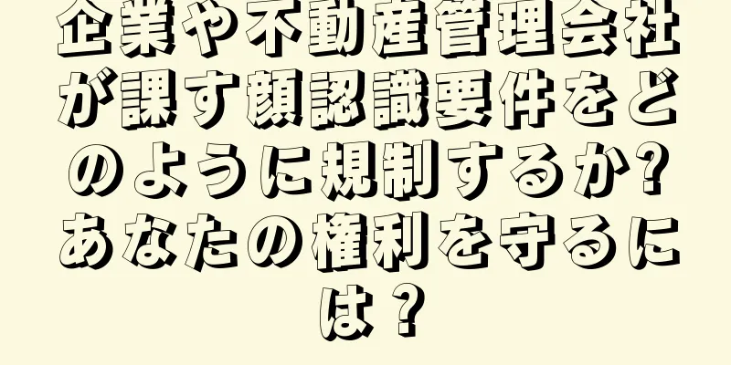 企業や不動産管理会社が課す顔認識要件をどのように規制するか?あなたの権利を守るには？