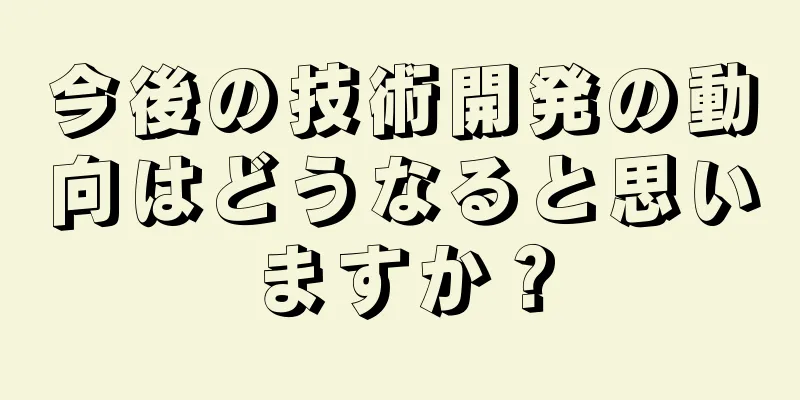 今後の技術開発の動向はどうなると思いますか？