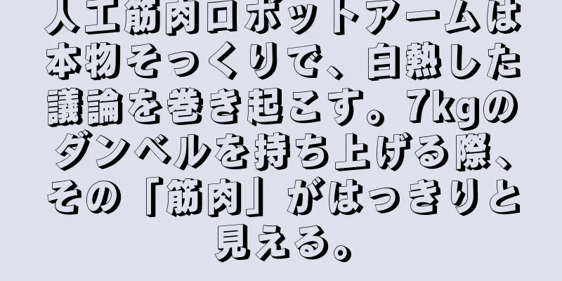 人工筋肉ロボットアームは本物そっくりで、白熱した議論を巻き起こす。7kgのダンベルを持ち上げる際、その「筋肉」がはっきりと見える。